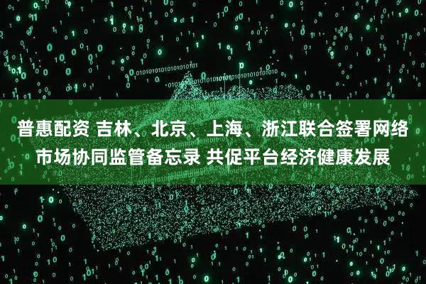 普惠配资 吉林、北京、上海、浙江联合签署网络市场协同监管备忘录 共促平台经济健康发展