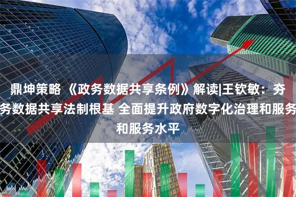 鼎坤策略 《政务数据共享条例》解读|王钦敏：夯实政务数据共享法制根基 全面提升政府数字化治理和服务水平