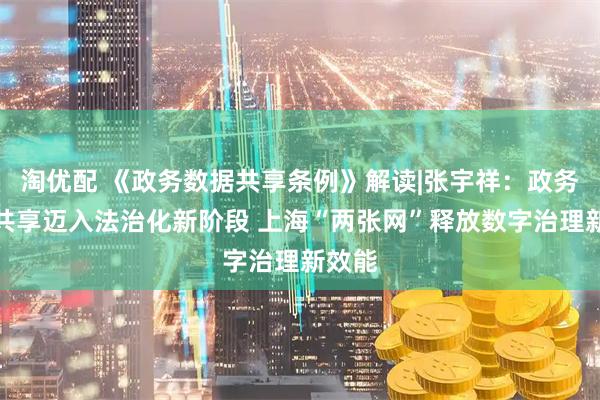 淘优配 《政务数据共享条例》解读|张宇祥：政务数据共享迈入法治化新阶段 上海“两张网”释放数字治理新效能