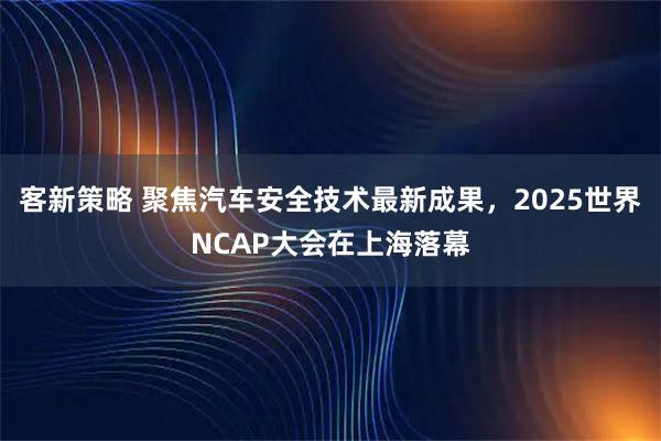客新策略 聚焦汽车安全技术最新成果,2025世界NCAP大会在上海落幕