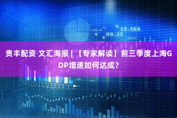 贵丰配资 文汇海报 | 【专家解读】前三季度上海GDP增速如何达成？