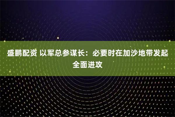 盛鹏配资 以军总参谋长:必要时在加沙地带发起全面进攻