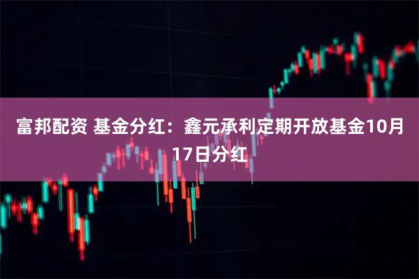 富邦配资 基金分红：鑫元承利定期开放基金10月17日分红