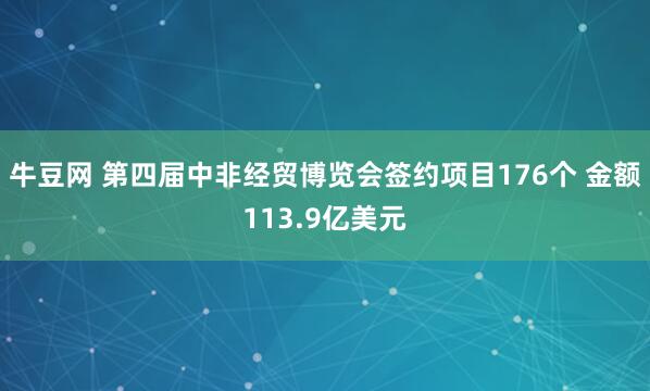 牛豆网 第四届中非经贸博览会签约项目176个 金额113.9亿美元