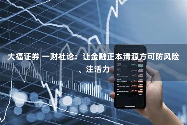 大福证券 一财社论：让金融正本清源方可防风险、注活力