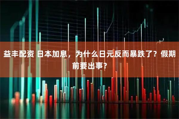 益丰配资 日本加息，为什么日元反而暴跌了？假期前要出事？