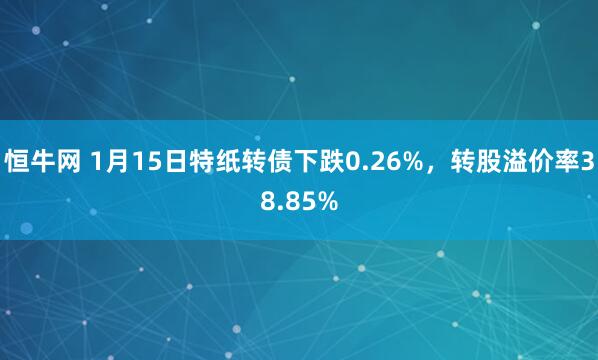 恒牛网 1月15日特纸转债下跌0.26%，转股溢价率38.85%