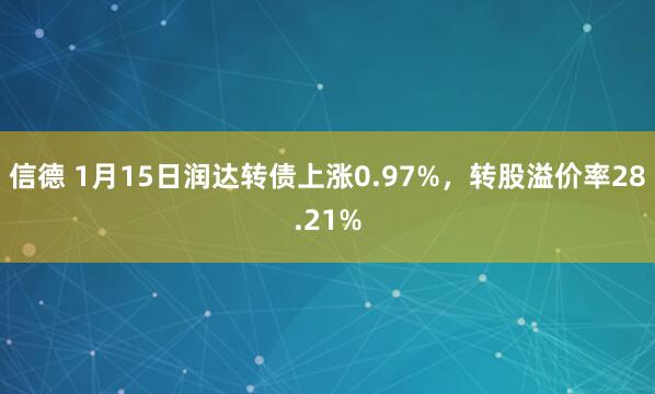 信德 1月15日润达转债上涨0.97%，转股溢价率28.21%