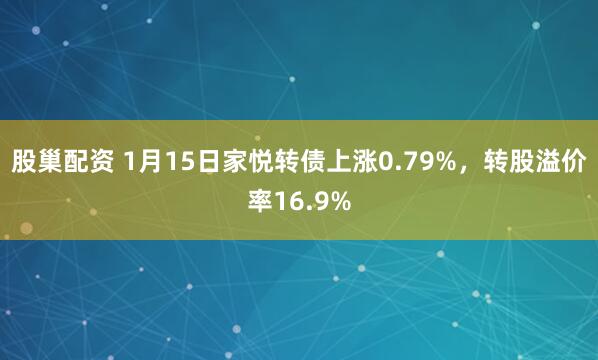 股巢配资 1月15日家悦转债上涨0.79%，转股溢价率16.9%