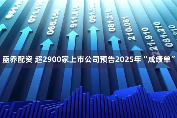 蓝乔配资 超2900家上市公司预告2025年“成绩单”
