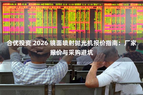 合优投资 2026 镜面喷射抛光机报价指南：厂家报价与采购避坑