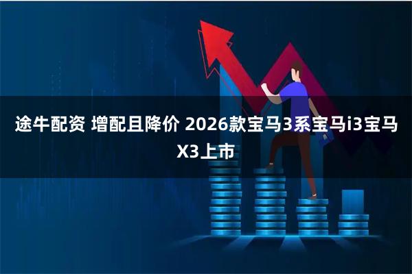 途牛配资 增配且降价 2026款宝马3系宝马i3宝马X3上市