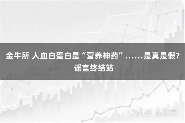 金牛所 人血白蛋白是“营养神药”……是真是假？ 谣言终结站