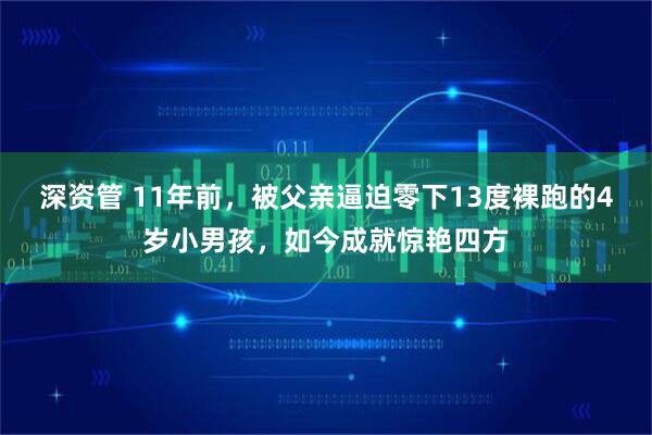 深资管 11年前，被父亲逼迫零下13度裸跑的4岁小男孩，如今成就惊艳四方