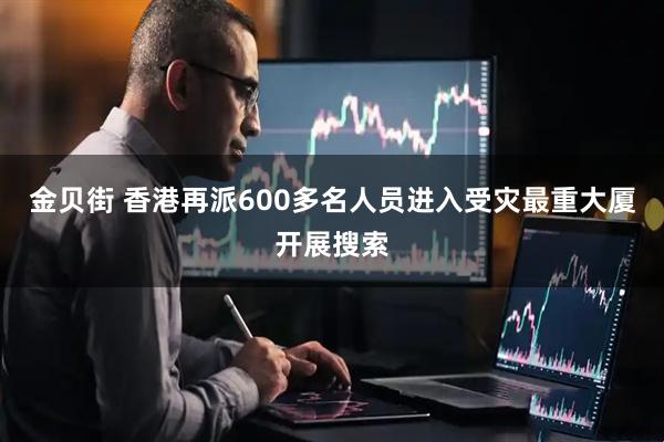 金贝街 香港再派600多名人员进入受灾最重大厦开展搜索
