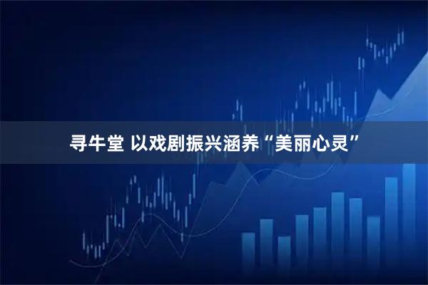 寻牛堂 以戏剧振兴涵养“美丽心灵”