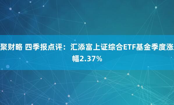 聚财略 四季报点评：汇添富上证综合ETF基金季度涨幅2.37%