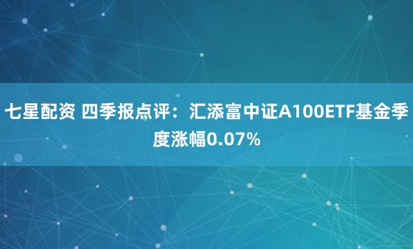 七星配资 四季报点评：汇添富中证A100ETF基金季度涨幅0.07%