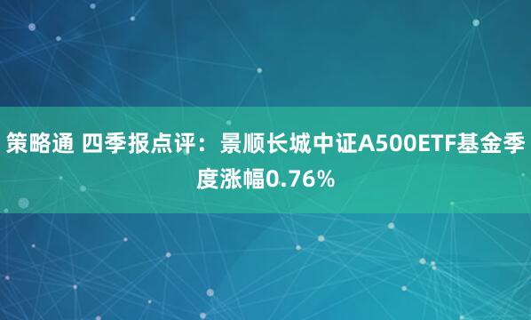 策略通 四季报点评：景顺长城中证A500ETF基金季度涨幅0.76%