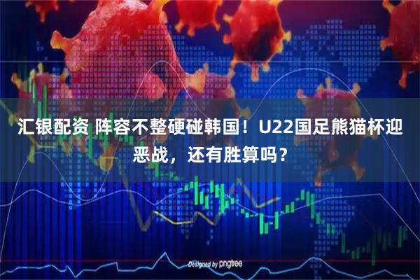 汇银配资 阵容不整硬碰韩国!U22国足熊猫杯迎恶战,还有胜算吗?