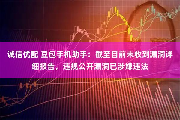 诚信优配 豆包手机助手：截至目前未收到漏洞详细报告，违规公开漏洞已涉嫌违法