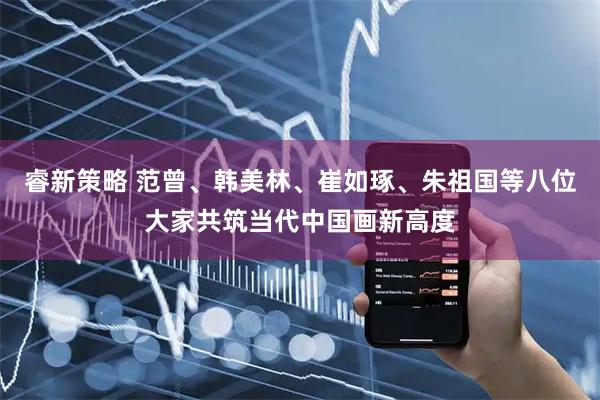 睿新策略 范曾、韩美林、崔如琢、朱祖国等八位大家共筑当代中国画新高度