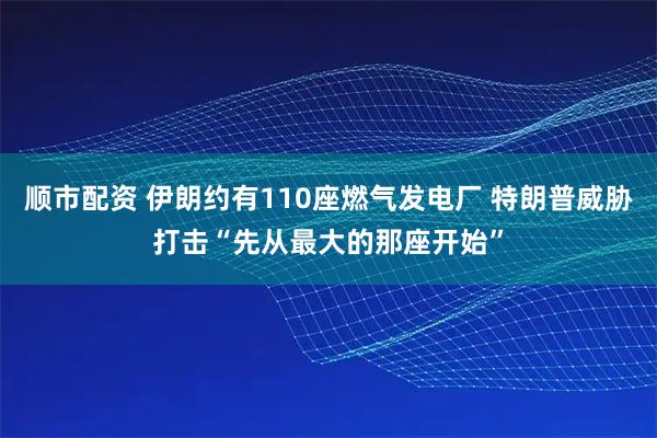 顺市配资 伊朗约有110座燃气发电厂 特朗普威胁打击“先从最大的那座开始”