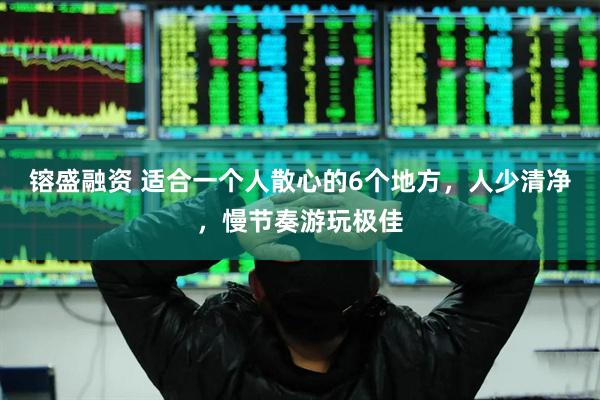 镕盛融资 适合一个人散心的6个地方，人少清净，慢节奏游玩极佳
